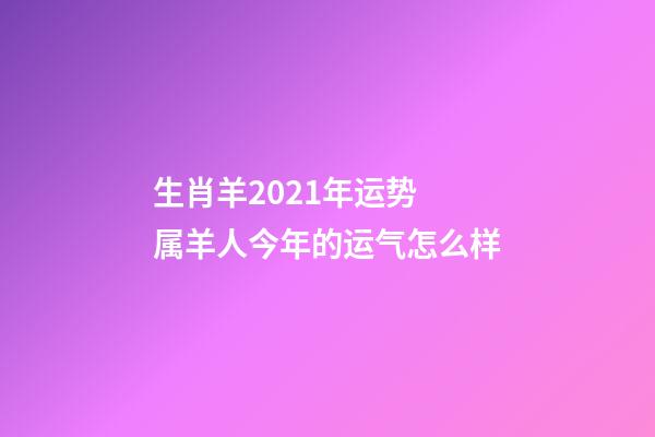 生肖羊2021年运势 属羊人今年的运气怎么样-第1张-观点-玄机派